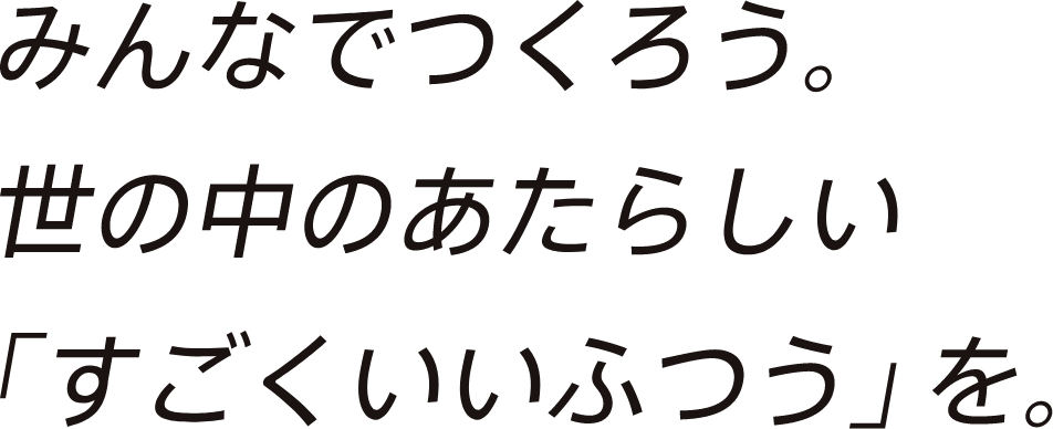 みんなでつくろう。世の中のあたらしい「すごくいいふつう」を。