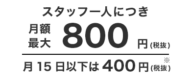 スタッフ一人につき月額最大800円（税抜）月15日以下は400円（税抜）※