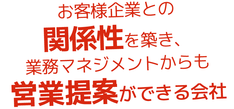 お客様企業との関係性を築き、業務マネジメントからも営業提案ができる会社