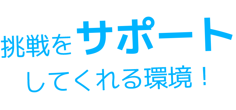 挑戦をサポートしてくれる環境！